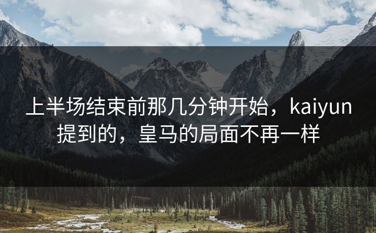 上半场结束前那几分钟开始，kaiyun提到的，皇马的局面不再一样