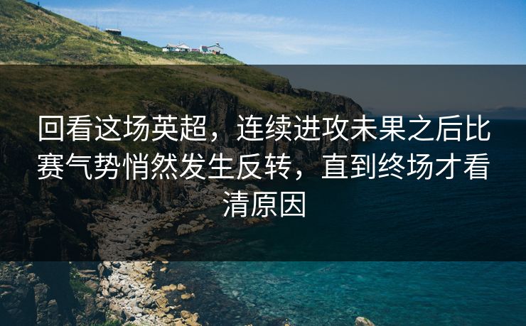 回看这场英超，连续进攻未果之后比赛气势悄然发生反转，直到终场才看清原因