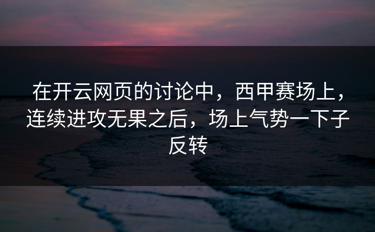 在开云网页的讨论中,西甲赛场上,连续进攻无果之后,场上气势一下子反转 在开云网页的讨论中,西甲赛场上,连续进攻无果之后,场上气势一下子反转